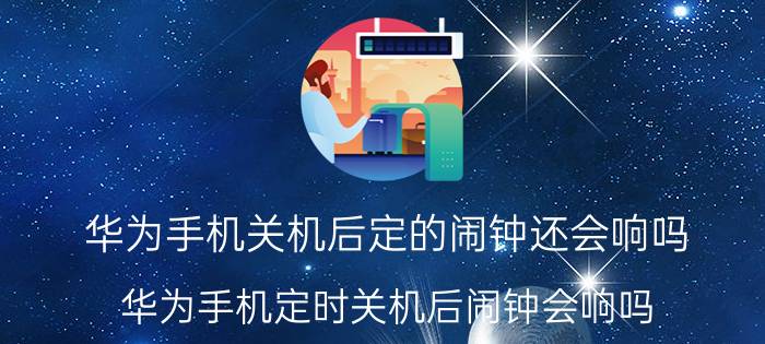 华为手机关机后定的闹钟还会响吗 华为手机定时关机后闹钟会响吗？